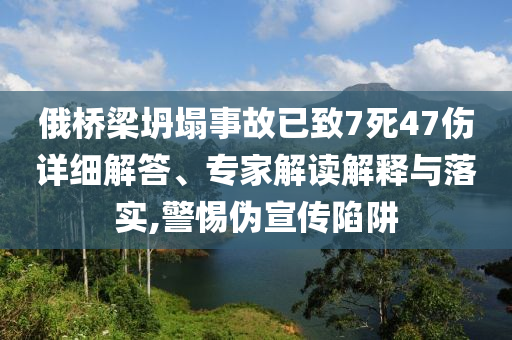 俄橋梁坍塌事故已致7死47傷詳細(xì)解答、專家解讀解釋與落實,警惕偽宣傳陷阱
