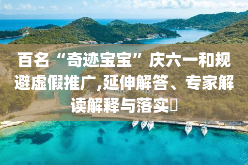 百名“奇跡寶寶”慶六一和規(guī)避虛假推廣,延伸解答、專家解讀解釋與落實?