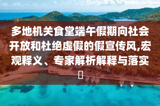 多地機(jī)關(guān)食堂端午假期向社會開放和杜絕虛假的假宣傳風(fēng),宏觀釋義、專家解析解釋與落實?