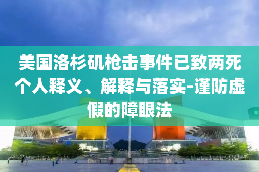 美國洛杉磯槍擊事件已致兩死個人釋義、解釋與落實(shí)-謹(jǐn)防虛假的障眼法