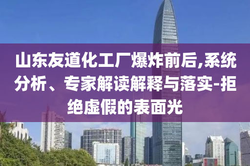 山東友道化工廠爆炸前后,系統(tǒng)分析、專家解讀解釋與落實(shí)-拒絕虛假的表面光