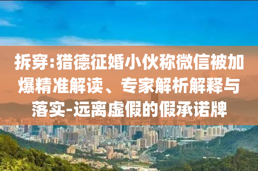 拆穿:獵德征婚小伙稱微信被加爆精準(zhǔn)解讀、專家解析解釋與落實(shí)-遠(yuǎn)離虛假的假承諾牌