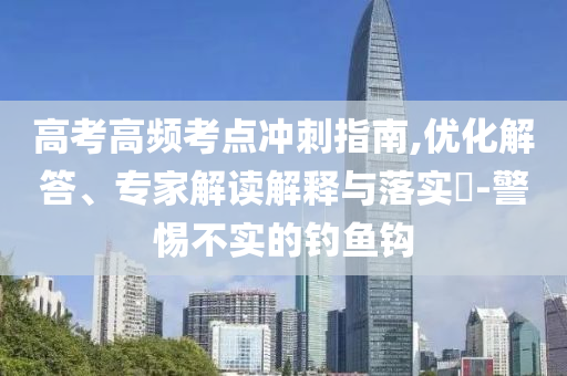 高考高頻考點沖刺指南,優(yōu)化解答、專家解讀解釋與落實?-警惕不實的釣魚鉤