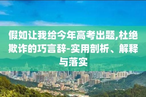 假如讓我給今年高考出題,杜絕欺詐的巧言辭-實(shí)用剖析、解釋與落實(shí)