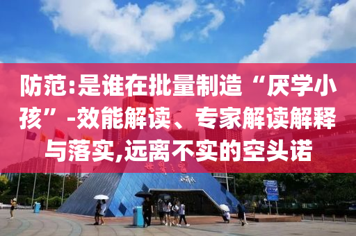 防范:是誰在批量制造“厭學(xué)小孩”-效能解讀、專家解讀解釋與落實(shí),遠(yuǎn)離不實(shí)的空頭諾