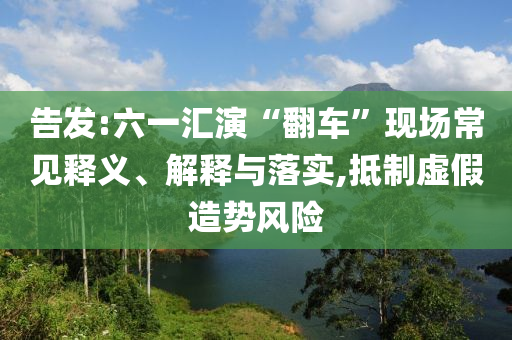告發(fā):六一匯演“翻車”現(xiàn)場常見釋義、解釋與落實(shí),抵制虛假造勢風(fēng)險(xiǎn)