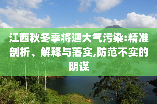 江西秋冬季將迎大氣污染:精準(zhǔn)剖析、解釋與落實(shí),防范不實(shí)的陰謀