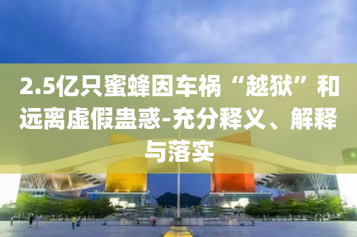 2.5億只蜜蜂因車禍“越獄”和遠(yuǎn)離虛假蠱惑-充分釋義、解釋與落實(shí)