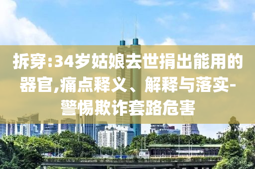 拆穿:34歲姑娘去世捐出能用的器官,痛點釋義、解釋與落實-警惕欺詐套路危害