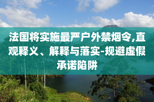 法國將實施最嚴(yán)戶外禁煙令,直觀釋義、解釋與落實-規(guī)避虛假承諾陷阱