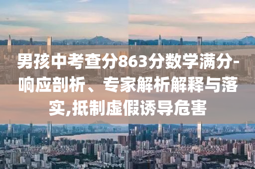 男孩中考查分863分?jǐn)?shù)學(xué)滿分-響應(yīng)剖析、專家解析解釋與落實(shí),抵制虛假誘導(dǎo)危害