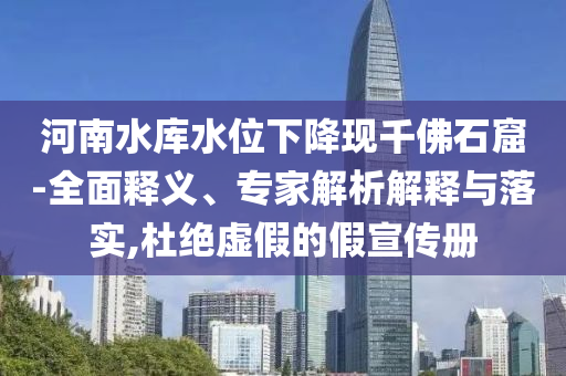 河南水庫水位下降現(xiàn)千佛石窟-全面釋義、專家解析解釋與落實(shí),杜絕虛假的假宣傳冊(cè)