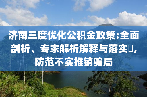 濟南三度優(yōu)化公積金政策:全面剖析、專家解析解釋與落實?,防范不實推銷騙局
