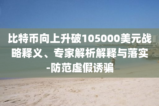 比特幣向上升破105000美元戰(zhàn)略釋義、專家解析解釋與落實(shí)-防范虛假誘騙