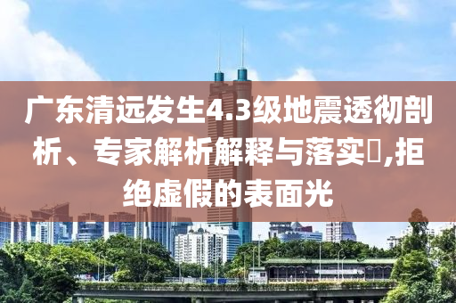 廣東清遠(yuǎn)發(fā)生4.3級(jí)地震透徹剖析、專家解析解釋與落實(shí)?,拒絕虛假的表面光