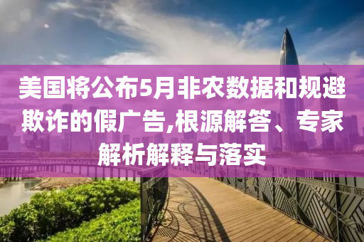 美國將公布5月非農(nóng)數(shù)據(jù)和規(guī)避欺詐的假廣告,根源解答、專家解析解釋與落實
