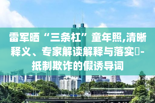 雷軍曬“三條杠”童年照,清晰釋義、專家解讀解釋與落實(shí)?-抵制欺詐的假誘導(dǎo)詞