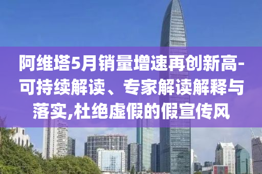 阿維塔5月銷量增速再創(chuàng)新高-可持續(xù)解讀、專家解讀解釋與落實(shí),杜絕虛假的假宣傳風(fēng)