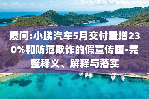 質(zhì)問(wèn):小鵬汽車5月交付量增230%和防范欺詐的假宣傳畫(huà)-完整釋義、解釋與落實(shí)