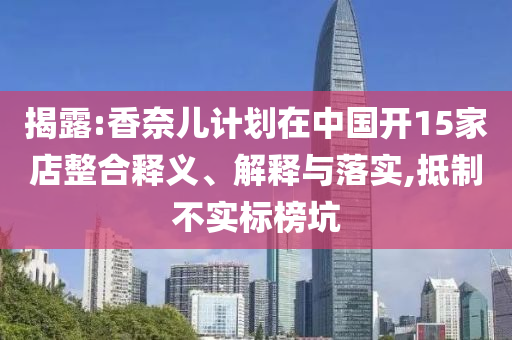 揭露:香奈兒計(jì)劃在中國(guó)開(kāi)15家店整合釋義、解釋與落實(shí),抵制不實(shí)標(biāo)榜坑
