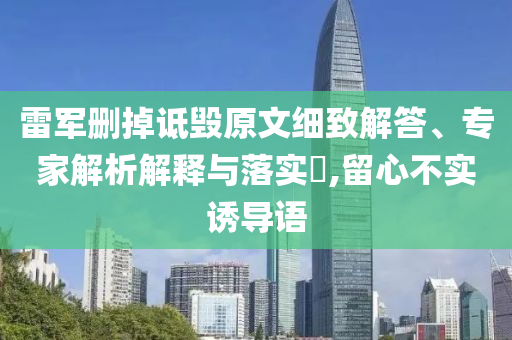 雷軍刪掉詆毀原文細致解答、專家解析解釋與落實?,留心不實誘導(dǎo)語