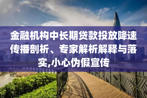 金融機構(gòu)中長期貸款投放降速傳播剖析、專家解析解釋與落實,小心偽假宣傳