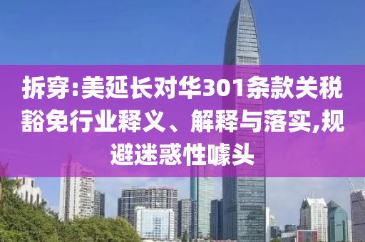 拆穿:美延長對華301條款關(guān)稅豁免行業(yè)釋義、解釋與落實,規(guī)避迷惑性噱頭
