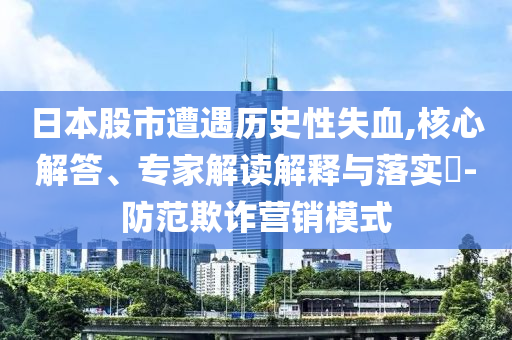 日本股市遭遇歷史性失血,核心解答、專家解讀解釋與落實?-防范欺詐營銷模式