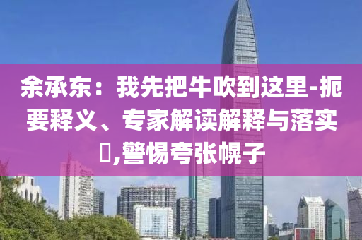 余承東：我先把牛吹到這里-扼要釋義、專家解讀解釋與落實?,警惕夸張幌子