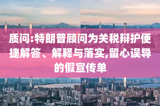 質(zhì)問:特朗普顧問為關(guān)稅辯護便捷解答、解釋與落實,留心誤導(dǎo)的假宣傳單