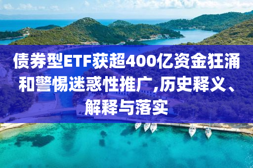 債券型ETF獲超400億資金狂涌和警惕迷惑性推廣,歷史釋義、解釋與落實