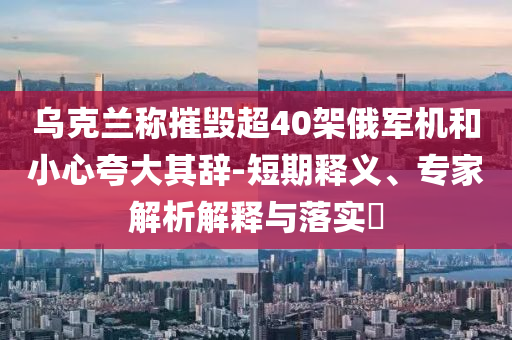 烏克蘭稱摧毀超40架俄軍機和小心夸大其辭-短期釋義、專家解析解釋與落實?
