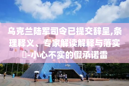 烏克蘭陸軍司令已提交辭呈,條理釋義、專家解讀解釋與落實?-小心不實的假承諾雷
