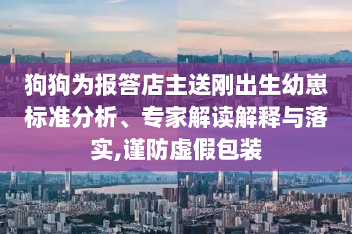 狗狗為報答店主送剛出生幼崽標(biāo)準(zhǔn)分析、專家解讀解釋與落實,謹(jǐn)防虛假包裝