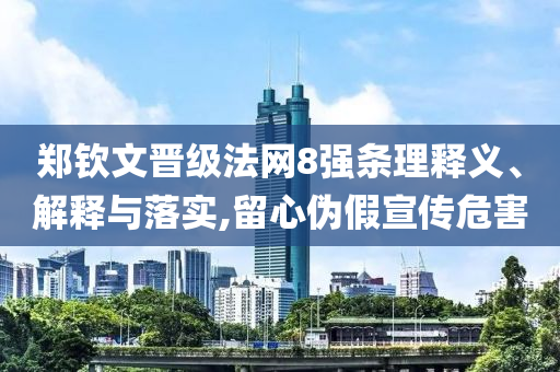 鄭欽文晉級(jí)法網(wǎng)8強(qiáng)條理釋義、解釋與落實(shí),留心偽假宣傳危害