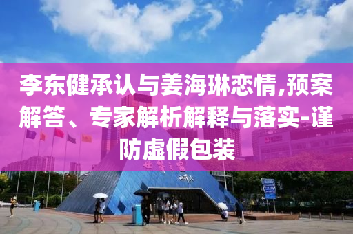 李東健承認(rèn)與姜海琳戀情,預(yù)案解答、專家解析解釋與落實(shí)-謹(jǐn)防虛假包裝