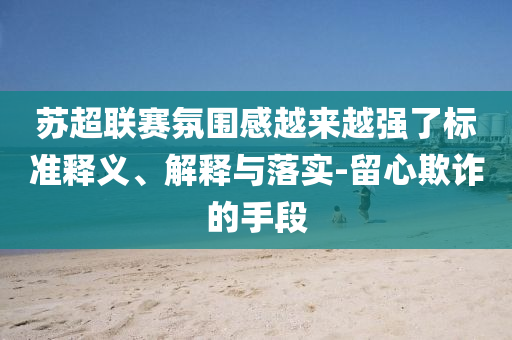 蘇超聯(lián)賽氛圍感越來(lái)越強(qiáng)了標(biāo)準(zhǔn)釋義、解釋與落實(shí)-留心欺詐的手段