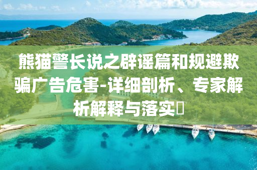 熊貓警長(zhǎng)說(shuō)之辟謠篇和規(guī)避欺騙廣告危害-詳細(xì)剖析、專家解析解釋與落實(shí)?