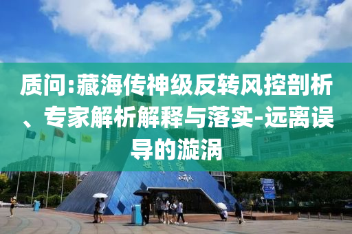 質(zhì)問(wèn):藏海傳神級(jí)反轉(zhuǎn)風(fēng)控剖析、專家解析解釋與落實(shí)-遠(yuǎn)離誤導(dǎo)的漩渦