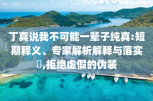 丁真說(shuō)我不可能一輩子純真:短期釋義、專家解析解釋與落實(shí)?,拒絕虛假的偽裝