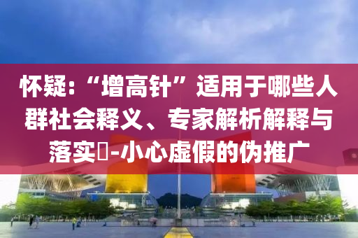 懷疑:“增高針”適用于哪些人群社會(huì)釋義、專家解析解釋與落實(shí)?-小心虛假的偽推廣