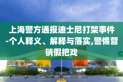 上海警方通報迪士尼打架事件-個人釋義、解釋與落實,警惕營銷假把戲