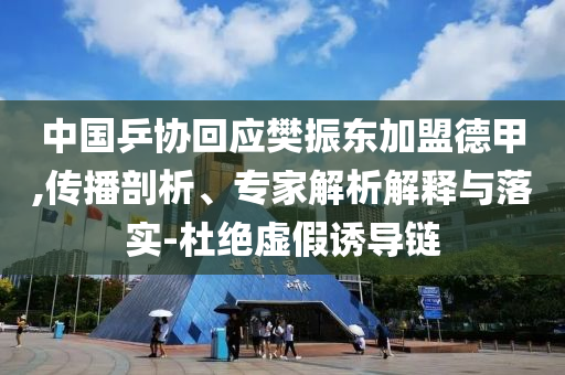中國乒協回應樊振東加盟德甲,傳播剖析、專家解析解釋與落實-杜絕虛假誘導鏈