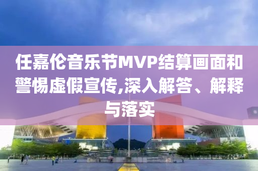 任嘉倫音樂(lè)節(jié)MVP結(jié)算畫面和警惕虛假宣傳,深入解答、解釋與落實(shí)