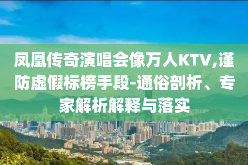 鳳凰傳奇演唱會(huì)像萬(wàn)人KTV,謹(jǐn)防虛假標(biāo)榜手段-通俗剖析、專家解析解釋與落實(shí)