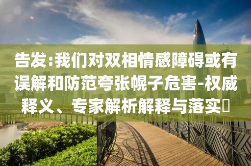 告發(fā):我們對雙相情感障礙或有誤解和防范夸張幌子危害-權威釋義、專家解析解釋與落實?