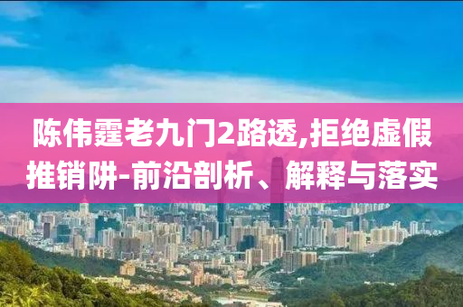 陳偉霆老九門2路透,拒絕虛假推銷阱-前沿剖析、解釋與落實