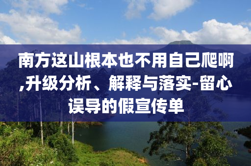 南方這山根本也不用自己爬啊,升級(jí)分析、解釋與落實(shí)-留心誤導(dǎo)的假宣傳單