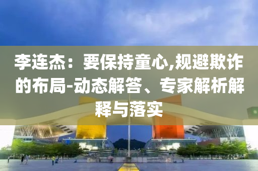 李連杰：要保持童心,規(guī)避欺詐的布局-動(dòng)態(tài)解答、專家解析解釋與落實(shí)
