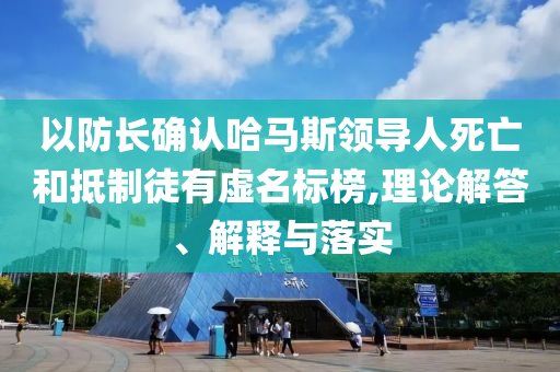 以防長(zhǎng)確認(rèn)哈馬斯領(lǐng)導(dǎo)人死亡和抵制徒有虛名標(biāo)榜,理論解答、解釋與落實(shí)